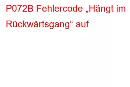 P072B Fehlercode „Hängt im Rückwärtsgang“ auf