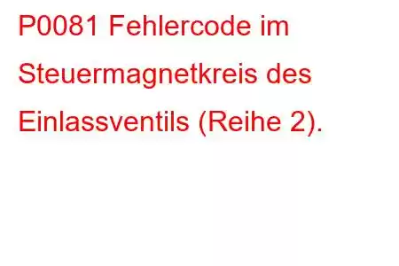 P0081 Fehlercode im Steuermagnetkreis des Einlassventils (Reihe 2).