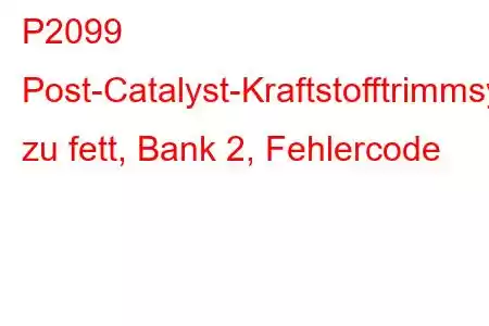 P2099 Post-Catalyst-Kraftstofftrimmsystem zu fett, Bank 2, Fehlercode