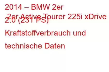 2014 – BMW 2er 2er Active Tourer 225i xDrive 2.0 (231 PS) Kraftstoffverbrauch und technische Daten