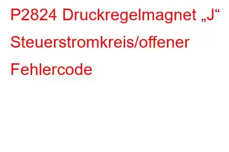 P2824 Druckregelmagnet „J“ Steuerstromkreis/offener Fehlercode