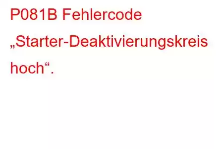 P081B Fehlercode „Starter-Deaktivierungskreis hoch“.