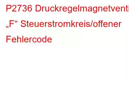 P2736 Druckregelmagnetventil „F“ Steuerstromkreis/offener Fehlercode