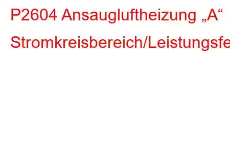 P2604 Ansaugluftheizung „A“ Stromkreisbereich/Leistungsfehlercode