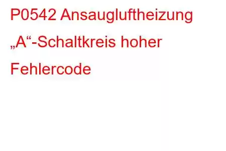 P0542 Ansaugluftheizung „A“-Schaltkreis hoher Fehlercode