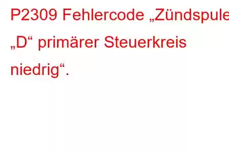 P2309 Fehlercode „Zündspule „D“ primärer Steuerkreis niedrig“.