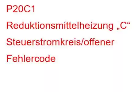 P20C1 Reduktionsmittelheizung „C“ Steuerstromkreis/offener Fehlercode