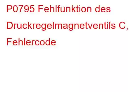 P0795 Fehlfunktion des Druckregelmagnetventils C, Fehlercode