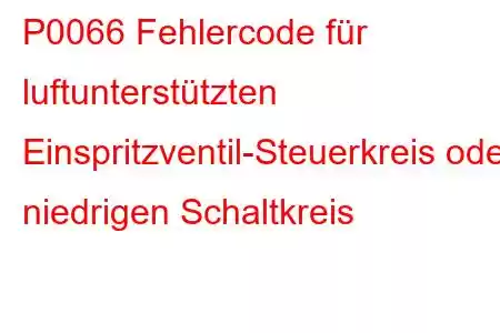 P0066 Fehlercode für luftunterstützten Einspritzventil-Steuerkreis oder niedrigen Schaltkreis