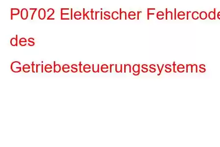 P0702 Elektrischer Fehlercode des Getriebesteuerungssystems