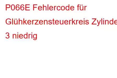 P066E Fehlercode für Glühkerzensteuerkreis Zylinder 3 niedrig