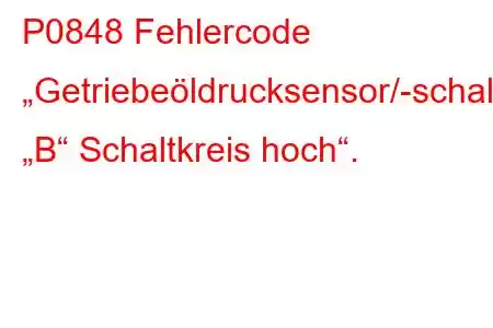 P0848 Fehlercode „Getriebeöldrucksensor/-schalter „B“ Schaltkreis hoch“.