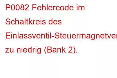 P0082 Fehlercode im Schaltkreis des Einlassventil-Steuermagnetventils zu niedrig (Bank 2).