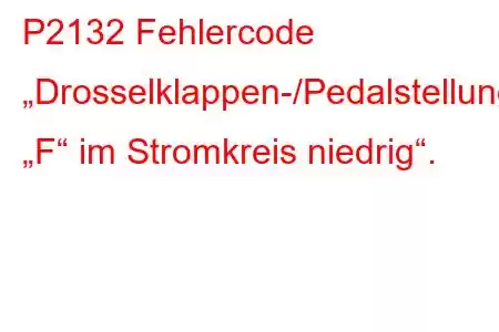 P2132 Fehlercode „Drosselklappen-/Pedalstellungssensor/Schalter „F“ im Stromkreis niedrig“.