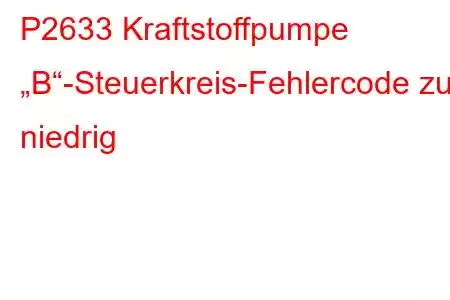 P2633 Kraftstoffpumpe „B“-Steuerkreis-Fehlercode zu niedrig