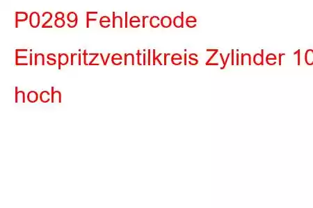 P0289 Fehlercode Einspritzventilkreis Zylinder 10 hoch