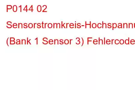 P0144 02 Sensorstromkreis-Hochspannung (Bank 1 Sensor 3) Fehlercode