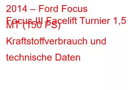 2014 – Ford Focus
Focus III Facelift Turnier 1,5 MT (150 PS) Kraftstoffverbrauch und technische Daten