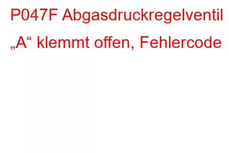 P047F Abgasdruckregelventil „A“ klemmt offen, Fehlercode