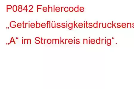 P0842 Fehlercode „Getriebeflüssigkeitsdrucksensor/-schalter „A“ im Stromkreis niedrig“.