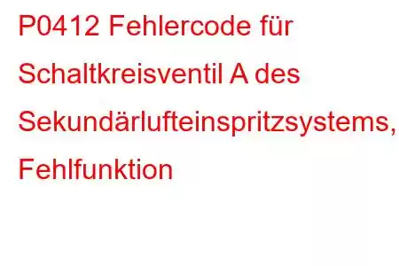 P0412 Fehlercode für Schaltkreisventil A des Sekundärlufteinspritzsystems, Fehlfunktion