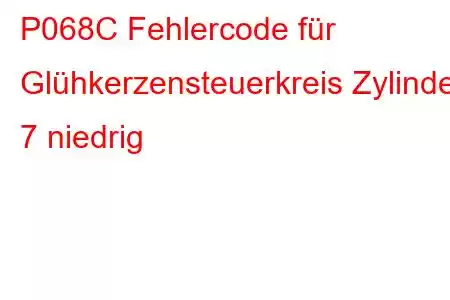 P068C Fehlercode für Glühkerzensteuerkreis Zylinder 7 niedrig