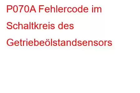 P070A Fehlercode im Schaltkreis des Getriebeölstandsensors