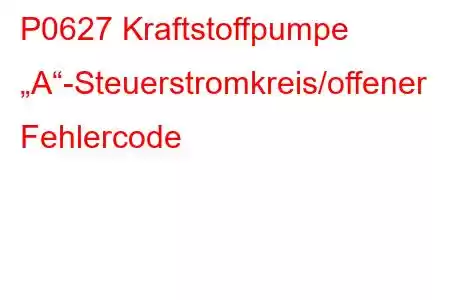 P0627 Kraftstoffpumpe „A“-Steuerstromkreis/offener Fehlercode