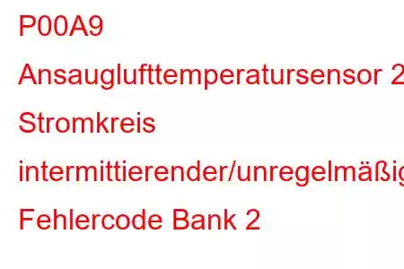 P00A9 Ansauglufttemperatursensor 2 Stromkreis intermittierender/unregelmäßiger Fehlercode Bank 2