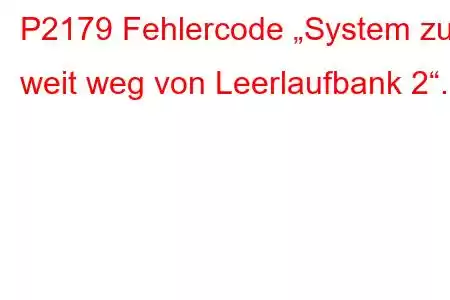 P2179 Fehlercode „System zu weit weg von Leerlaufbank 2“.