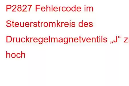 P2827 Fehlercode im Steuerstromkreis des Druckregelmagnetventils „J“ zu hoch