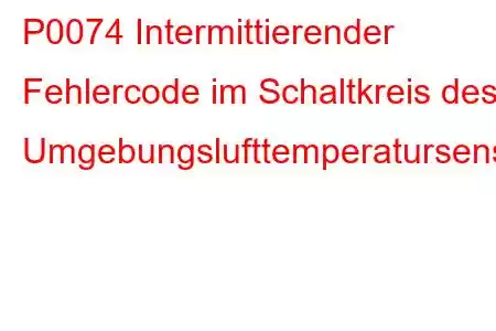 P0074 Intermittierender Fehlercode im Schaltkreis des Umgebungslufttemperatursensors