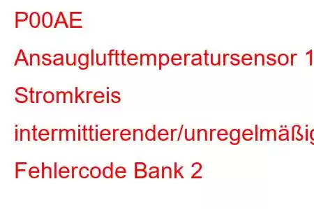 P00AE Ansauglufttemperatursensor 1 Stromkreis intermittierender/unregelmäßiger Fehlercode Bank 2