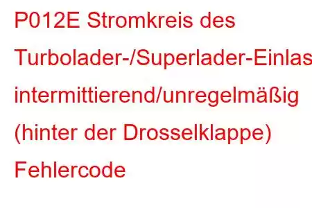 P012E Stromkreis des Turbolader-/Superlader-Einlassdrucksensors intermittierend/unregelmäßig (hinter der Drosselklappe) Fehlercode