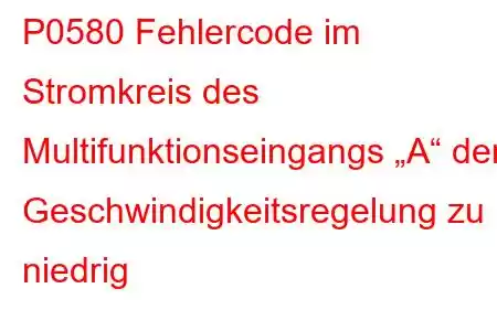 P0580 Fehlercode im Stromkreis des Multifunktionseingangs „A“ der Geschwindigkeitsregelung zu niedrig