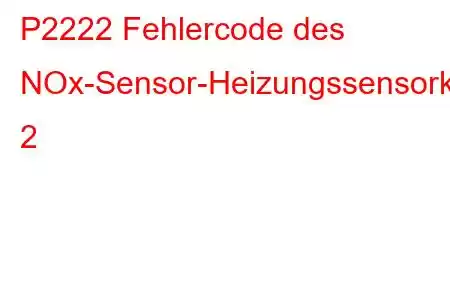 P2222 Fehlercode des NOx-Sensor-Heizungssensorkreisbereichs/Leistungsbank 2