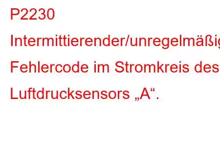 P2230 Intermittierender/unregelmäßiger Fehlercode im Stromkreis des Luftdrucksensors „A“.