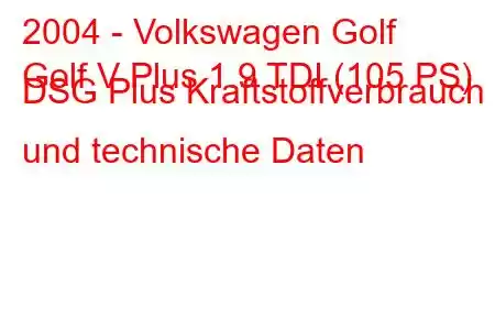 2004 - Volkswagen Golf
Golf V Plus 1.9 TDI (105 PS) DSG Plus Kraftstoffverbrauch und technische Daten