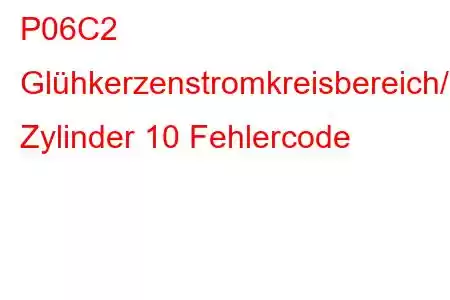 P06C2 Glühkerzenstromkreisbereich/Leistung Zylinder 10 Fehlercode