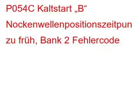 P054C Kaltstart „B“ Nockenwellenpositionszeitpunkt zu früh, Bank 2 Fehlercode