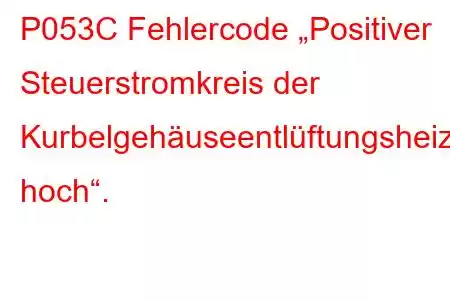 P053C Fehlercode „Positiver Steuerstromkreis der Kurbelgehäuseentlüftungsheizung hoch“.