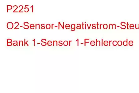 P2251 O2-Sensor-Negativstrom-Steuerkreis/Offene Bank 1-Sensor 1-Fehlercode