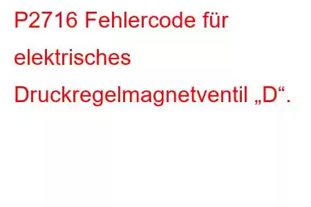 P2716 Fehlercode für elektrisches Druckregelmagnetventil „D“.