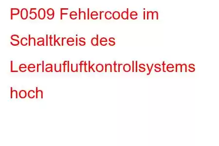 P0509 Fehlercode im Schaltkreis des Leerlaufluftkontrollsystems hoch