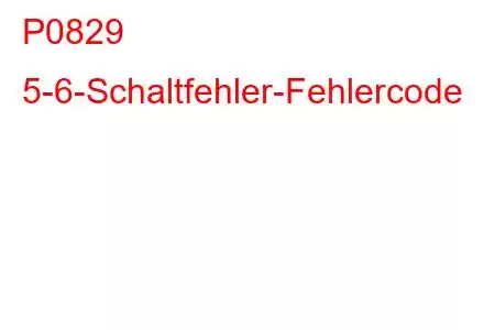 P0829 5-6-Schaltfehler-Fehlercode