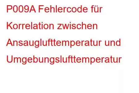 P009A Fehlercode für Korrelation zwischen Ansauglufttemperatur und Umgebungslufttemperatur