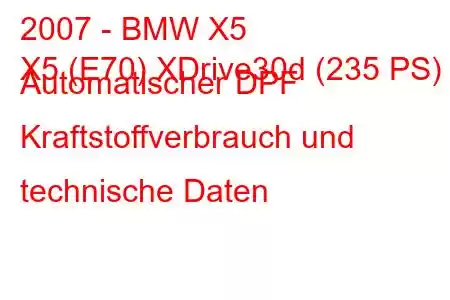 2007 - BMW X5
X5 (E70) XDrive30d (235 PS) Automatischer DPF Kraftstoffverbrauch und technische Daten