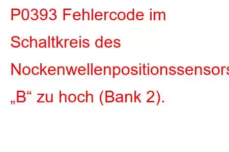 P0393 Fehlercode im Schaltkreis des Nockenwellenpositionssensors „B“ zu hoch (Bank 2).