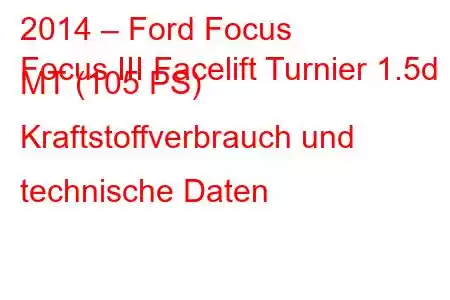 2014 – Ford Focus
Focus III Facelift Turnier 1.5d MT (105 PS) Kraftstoffverbrauch und technische Daten