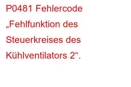 P0481 Fehlercode „Fehlfunktion des Steuerkreises des Kühlventilators 2“.